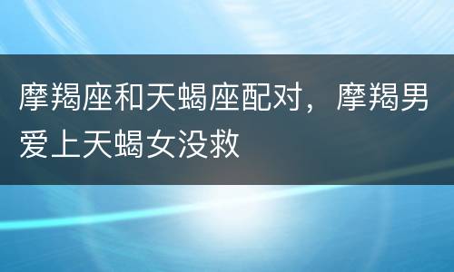 摩羯座和天蝎座配对，摩羯男爱上天蝎女没救