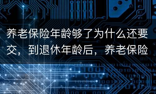 养老保险年龄够了为什么还要交，到退休年龄后，养老保险还没交够15年，还