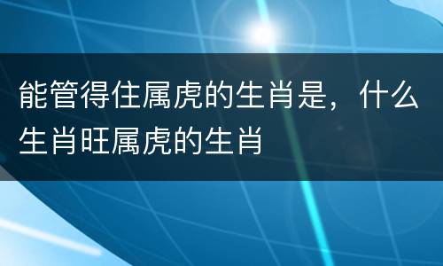 能管得住属虎的生肖是，什么生肖旺属虎的生肖