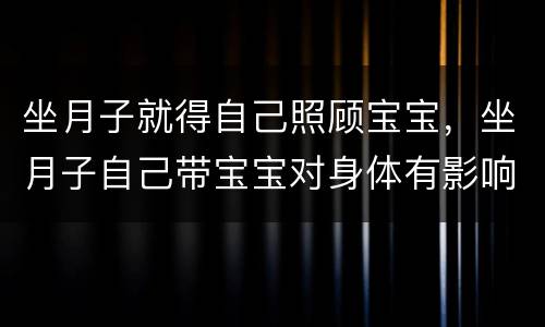 坐月子就得自己照顾宝宝，坐月子自己带宝宝对身体有影响吗