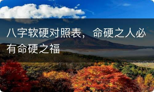 八字软硬对照表，命硬之人必有命硬之福