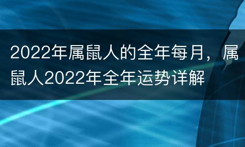 2022年属鼠人的全年每月，属鼠人2022年全年运势详解