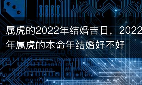 属虎的2022年结婚吉日，2022年属虎的本命年结婚好不好