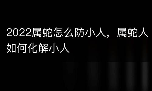 2022属蛇怎么防小人，属蛇人如何化解小人