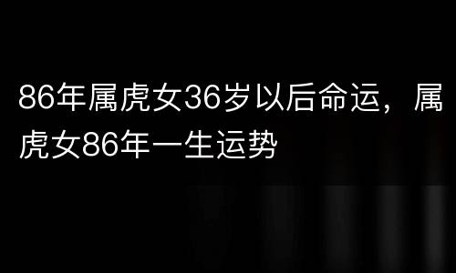 86年属虎女36岁以后命运，属虎女86年一生运势
