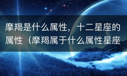 摩羯是什么属性，十二星座的属性（摩羯属于什么属性星座）