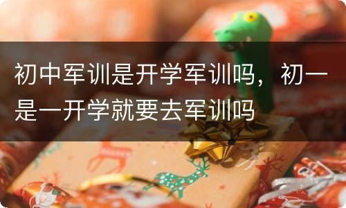 初中军训是开学军训吗，初一是一开学就要去军训吗
