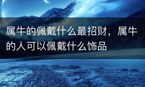 属牛的佩戴什么最招财，属牛的人可以佩戴什么饰品