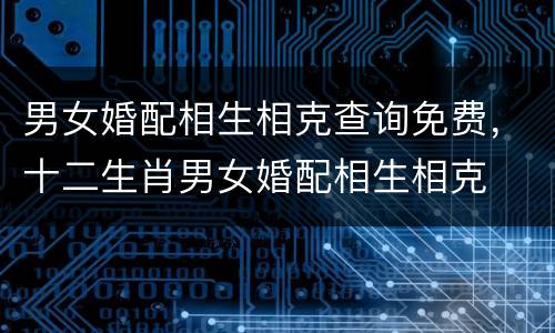 男女婚配相生相克查询免费，十二生肖男女婚配相生相克
