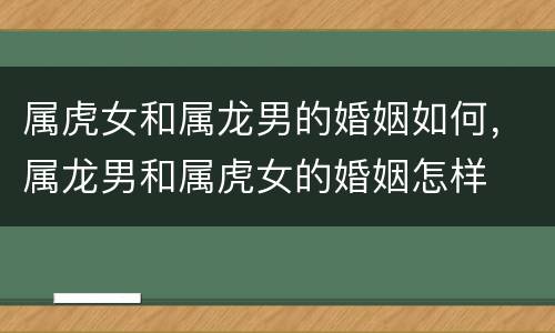 属虎女和属龙男的婚姻如何，属龙男和属虎女的婚姻怎样