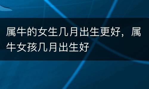 属牛的女生几月出生更好，属牛女孩几月出生好