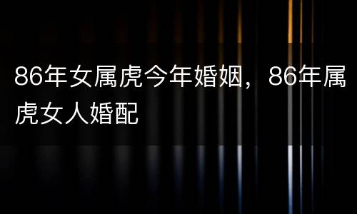 86年女属虎今年婚姻，86年属虎女人婚配