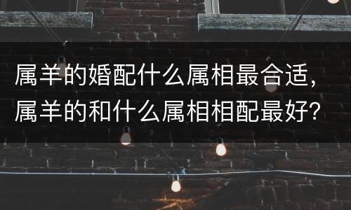 属羊的婚配什么属相最合适，属羊的和什么属相相配最好？