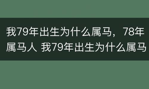 我79年出生为什么属马，78年属马人 我79年出生为什么属马,78年属马人的命运