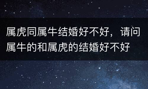 属虎同属牛结婚好不好，请问属牛的和属虎的结婚好不好