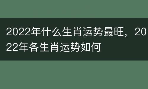 2022年什么生肖运势最旺，2022年各生肖运势如何