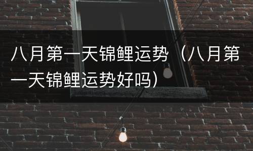 八月第一天锦鲤运势（八月第一天锦鲤运势好吗）