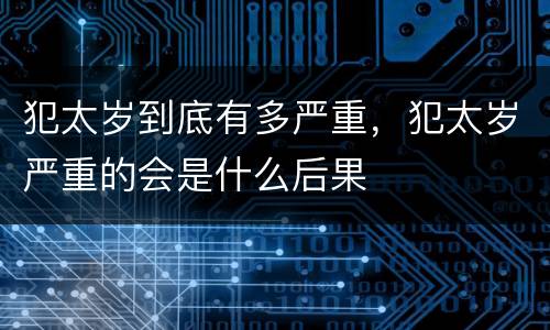 犯太岁到底有多严重，犯太岁严重的会是什么后果