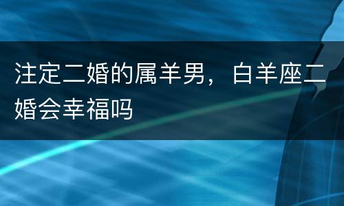 注定二婚的属羊男，白羊座二婚会幸福吗