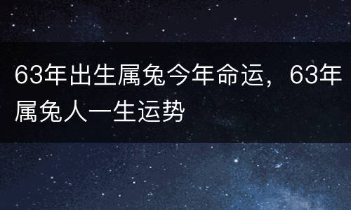 63年出生属兔今年命运，63年属兔人一生运势
