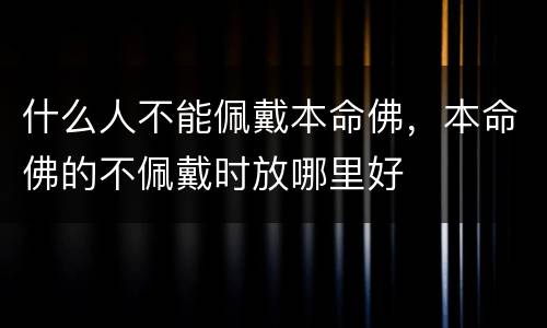 什么人不能佩戴本命佛，本命佛的不佩戴时放哪里好
