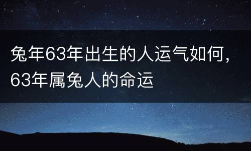 兔年63年出生的人运气如何，63年属兔人的命运