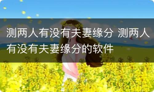 测两人有没有夫妻缘分 测两人有没有夫妻缘分的软件
