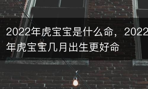 2022年虎宝宝是什么命，2022年虎宝宝几月出生更好命