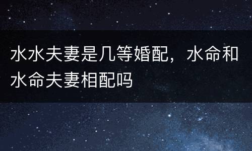 水水夫妻是几等婚配，水命和水命夫妻相配吗