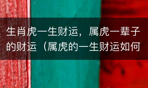 生肖虎一生财运，属虎一辈子的财运（属虎的一生财运如何）