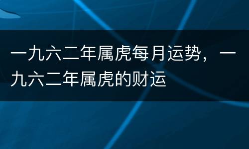 一九六二年属虎每月运势，一九六二年属虎的财运