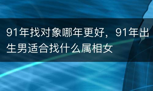 91年找对象哪年更好，91年出生男适合找什么属相女