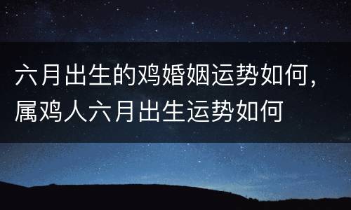 六月出生的鸡婚姻运势如何，属鸡人六月出生运势如何