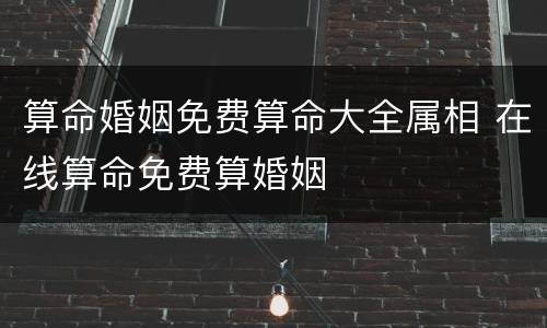 算命婚姻免费算命大全属相 在线算命免费算婚姻