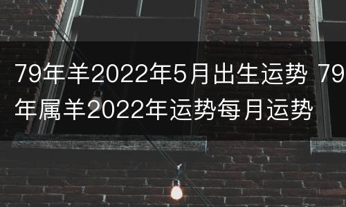 79年羊2022年5月出生运势 79年属羊2022年运势每月运势