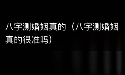 八字测婚姻真的（八字测婚姻真的很准吗）