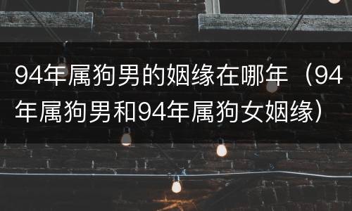 94年属狗男的姻缘在哪年（94年属狗男和94年属狗女姻缘）