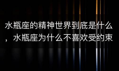 水瓶座的精神世界到底是什么，水瓶座为什么不喜欢受约束？为什么执着？为什