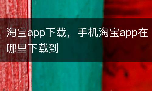淘宝app下载，手机淘宝app在哪里下载到