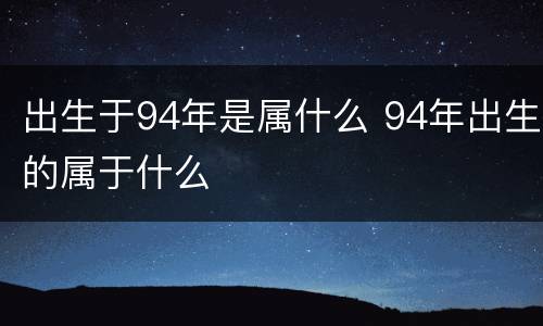 出生于94年是属什么 94年出生的属于什么