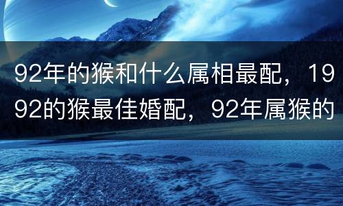 92年的猴和什么属相最配，1992的猴最佳婚配，92年属猴的
