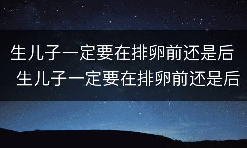 生儿子一定要在排卵前还是后 生儿子一定要在排卵前还是后知乎