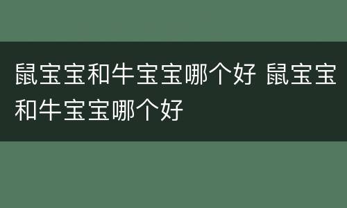 鼠宝宝和牛宝宝哪个好 鼠宝宝和牛宝宝哪个好