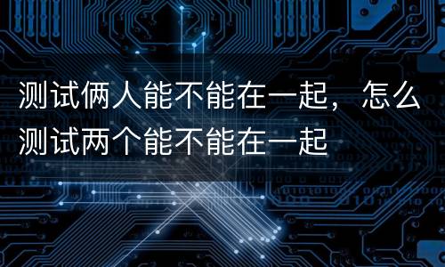 测试俩人能不能在一起，怎么测试两个能不能在一起