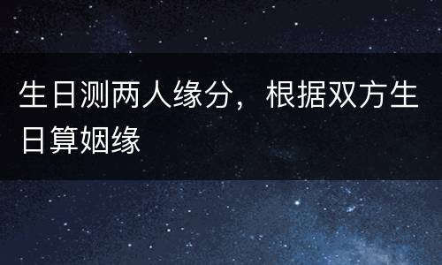 生日测两人缘分，根据双方生日算姻缘