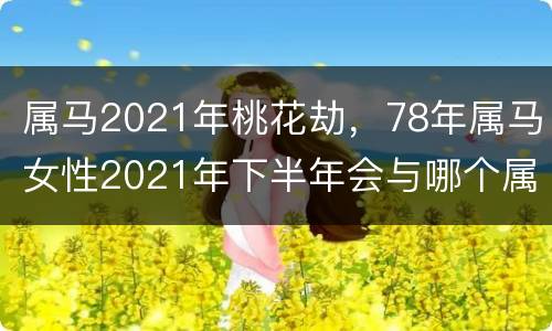 属马2021年桃花劫，78年属马女性2021年下半年会与哪个属相男生发