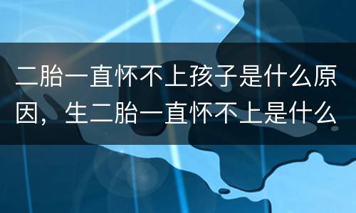 二胎一直怀不上孩子是什么原因，生二胎一直怀不上是什么原因