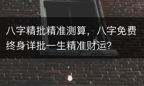 八字精批精准测算，八字免费终身详批一生精准财运？