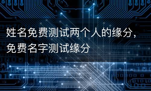 姓名免费测试两个人的缘分，免费名字测试缘分