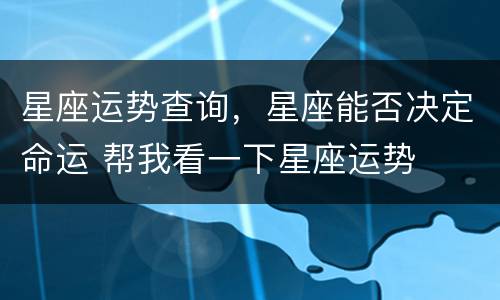 星座运势查询，星座能否决定命运 帮我看一下星座运势